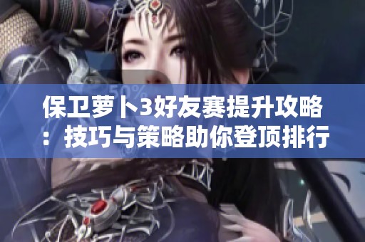 保卫萝卜3好友赛提升攻略：技巧与策略助你登顶排行榜