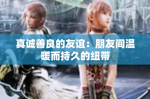 真诚善良的友谊：朋友间温暖而持久的纽带