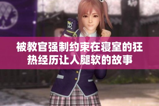 被教官强制约束在寝室的狂热经历让人腿软的故事