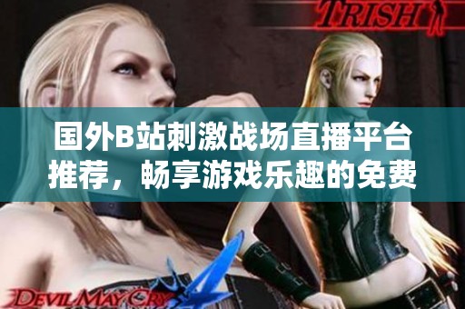 国外B站刺激战场直播平台推荐，畅享游戏乐趣的免费应用汇总