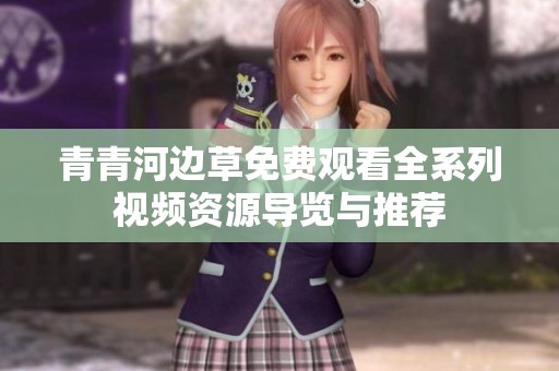 青青河边草免费观看全系列视频资源导览与推荐