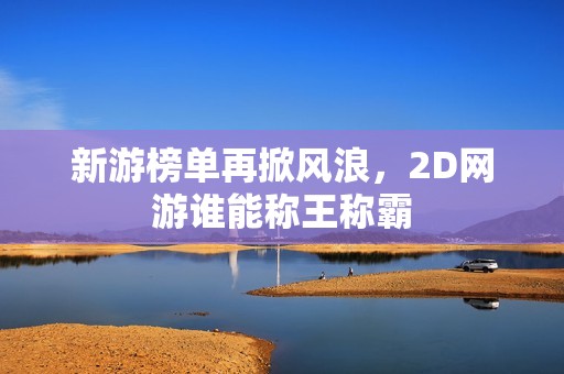新游榜单再掀风浪，2D网游谁能称王称霸
