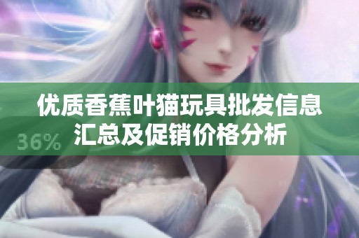 优质香蕉叶猫玩具批发信息汇总及促销价格分析