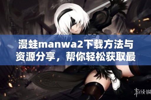 漫蛙manwa2下载方法与资源分享，帮你轻松获取最新版本