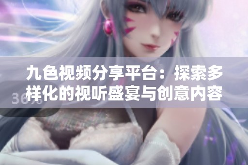 九色视频分享平台：探索多样化的视听盛宴与创意内容