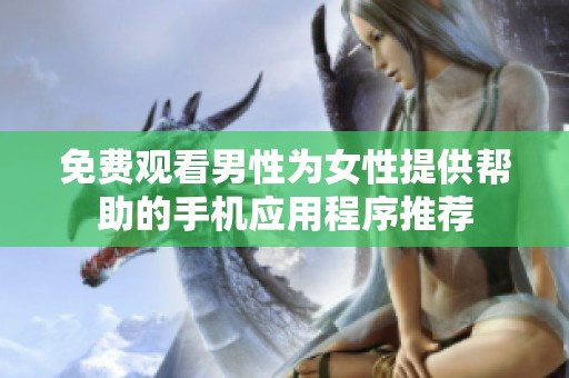 免费观看男性为女性提供帮助的手机应用程序推荐