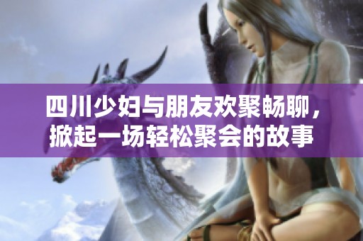 四川少妇与朋友欢聚畅聊，掀起一场轻松聚会的故事