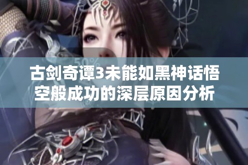 古剑奇谭3未能如黑神话悟空般成功的深层原因分析