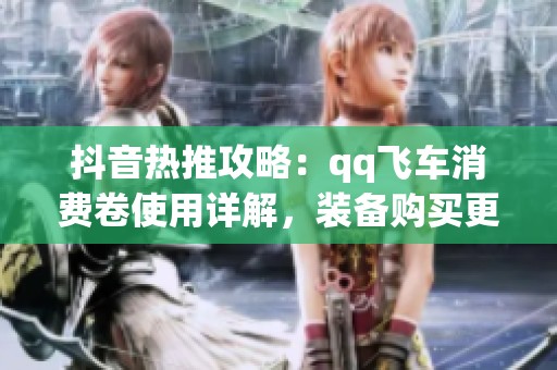 抖音热推攻略：qq飞车消费卷使用详解，装备购买更轻松