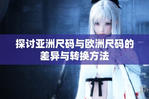 探讨亚洲尺码与欧洲尺码的差异与转换方法