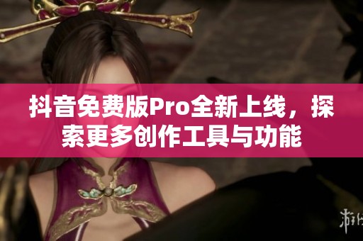 抖音免费版Pro全新上线，探索更多创作工具与功能