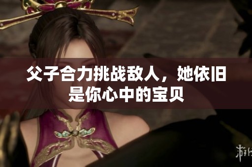 父子合力挑战敌人，她依旧是你心中的宝贝