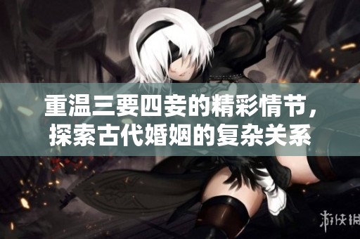 重温三要四妾的精彩情节，探索古代婚姻的复杂关系