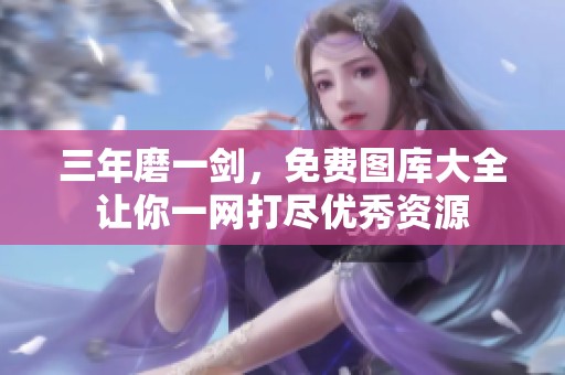 三年磨一剑，免费图库大全让你一网打尽优秀资源