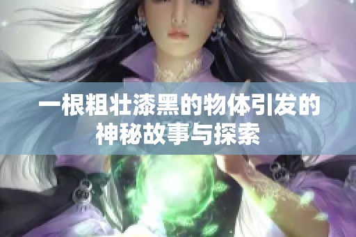一根粗壮漆黑的物体引发的神秘故事与探索