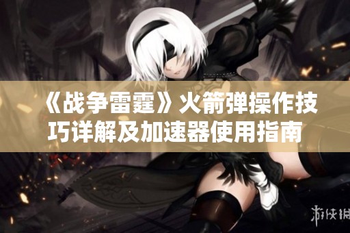 《战争雷霆》火箭弹操作技巧详解及加速器使用指南