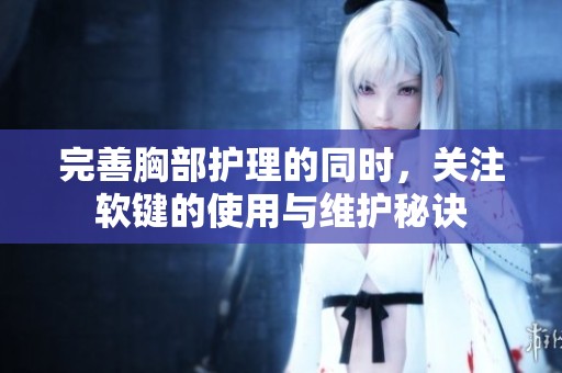 完善胸部护理的同时，关注软键的使用与维护秘诀
