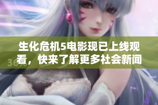 生化危机5电影现已上线观看，快来了解更多社会新闻动态