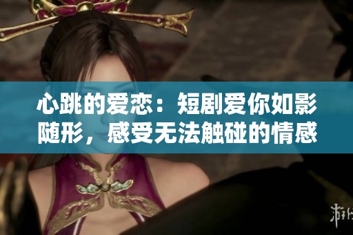 心跳的爱恋：短剧爱你如影随形，感受无法触碰的情感
