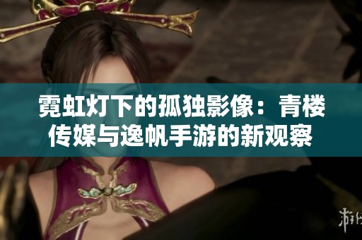 霓虹灯下的孤独影像：青楼传媒与逸帆手游的新观察