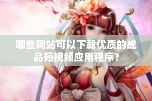 哪些网站可以下载优质的成品短视频应用程序？