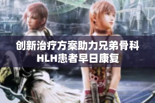 创新治疗方案助力兄弟骨科HLH患者早日康复