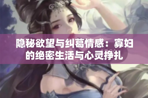 隐秘欲望与纠葛情感：寡妇的绝密生活与心灵挣扎