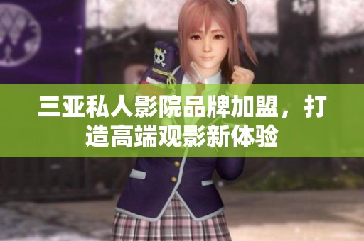 三亚私人影院品牌加盟，打造高端观影新体验