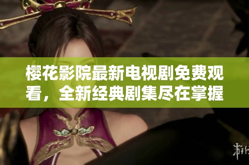 樱花影院最新电视剧免费观看，全新经典剧集尽在掌握之中