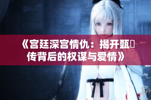 《宫廷深宫情仇：揭开甄嬛传背后的权谋与爱情》
