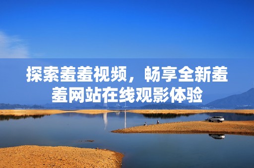 探索羞羞视频，畅享全新羞羞网站在线观影体验
