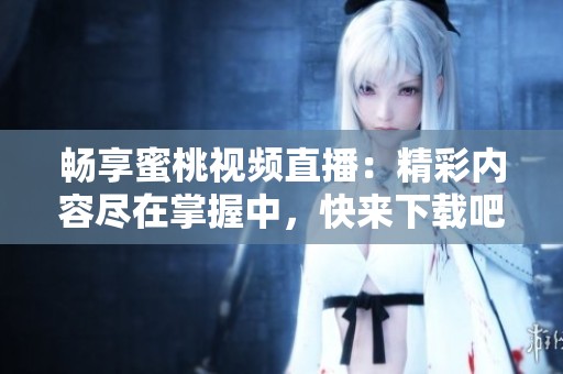 畅享蜜桃视频直播：精彩内容尽在掌握中，快来下载吧！