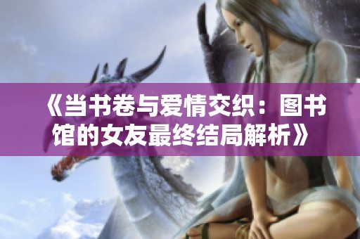 《当书卷与爱情交织：图书馆的女友最终结局解析》