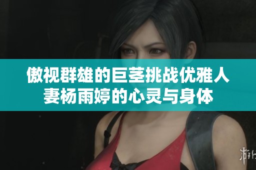傲视群雄的巨茎挑战优雅人妻杨雨婷的心灵与身体