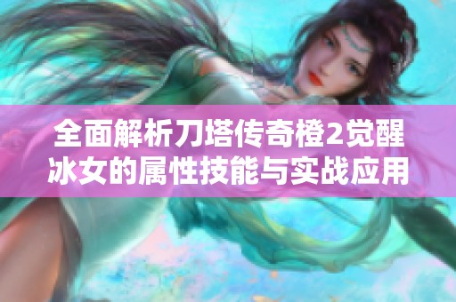 全面解析刀塔传奇橙2觉醒冰女的属性技能与实战应用