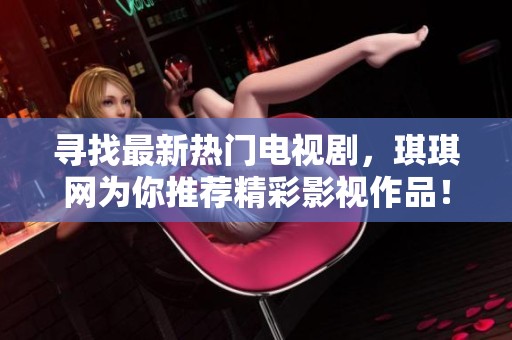 寻找最新热门电视剧，琪琪网为你推荐精彩影视作品！