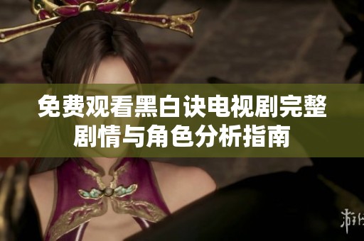 免费观看黑白诀电视剧完整剧情与角色分析指南