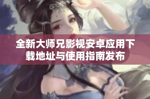 全新大师兄影视安卓应用下载地址与使用指南发布