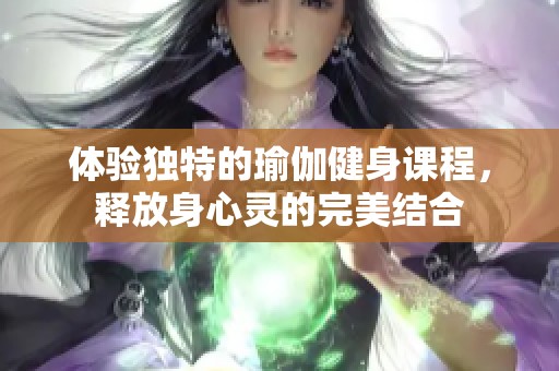 体验独特的瑜伽健身课程，释放身心灵的完美结合