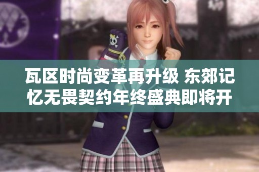 瓦区时尚变革再升级 东郊记忆无畏契约年终盛典即将开启