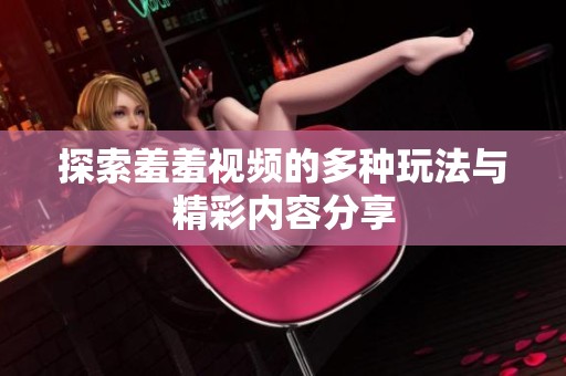 探索羞羞视频的多种玩法与精彩内容分享