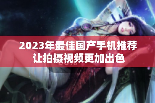 2023年最佳国产手机推荐 让拍摄视频更加出色