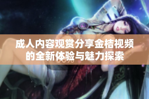 成人内容观赏分享金桔视频的全新体验与魅力探索