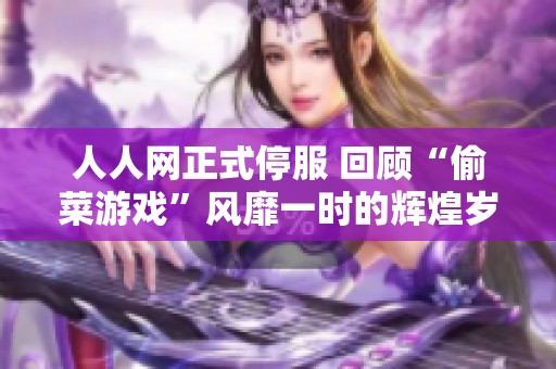 人人网正式停服 回顾“偷菜游戏”风靡一时的辉煌岁月