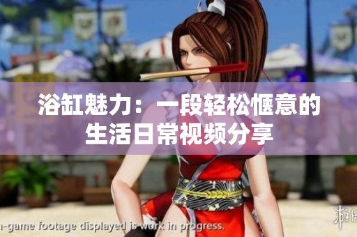 浴缸魅力：一段轻松惬意的生活日常视频分享