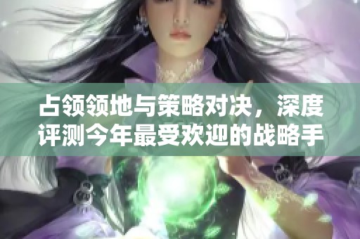 占领领地与策略对决，深度评测今年最受欢迎的战略手游