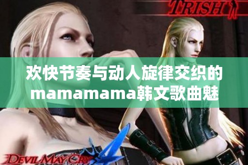 欢快节奏与动人旋律交织的mamamama韩文歌曲魅力探秘