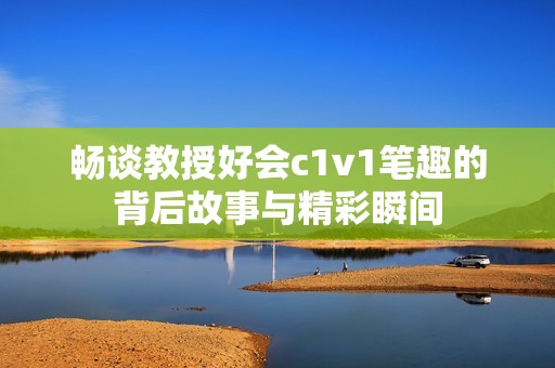 畅谈教授好会c1v1笔趣的背后故事与精彩瞬间