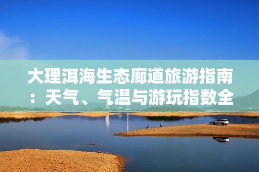 大理洱海生态廊道旅游指南：天气、气温与游玩指数全解析