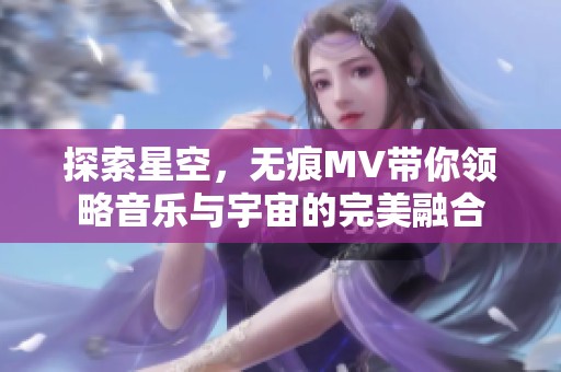 探索星空，无痕MV带你领略音乐与宇宙的完美融合
